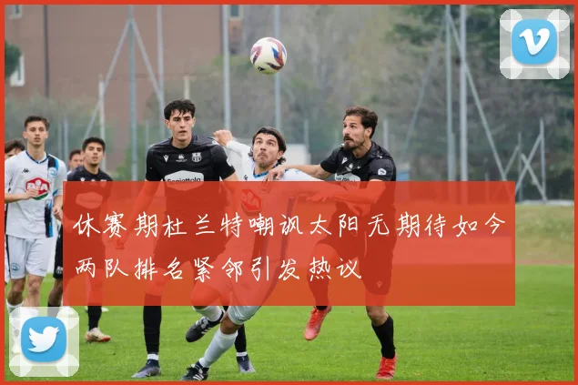休赛期杜兰特嘲讽太阳无期待如今两队排名紧邻引发热议