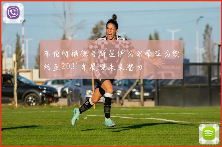 布伦特福德与新星伊戈尔蒂亚戈续约至2031年展现未来潜力