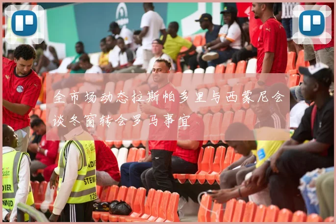 全市场动态拉斯帕多里与西蒙尼会谈冬窗转会罗马事宜